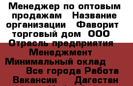 Менеджер по оптовым продажам › Название организации ­ Фаворит, торговый дом, ООО › Отрасль предприятия ­ Менеджмент › Минимальный оклад ­ 20 000 - Все города Работа » Вакансии   . Дагестан респ.,Избербаш г.